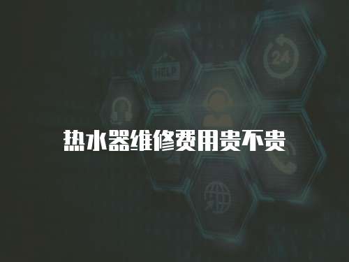 熱水器維修費(fèi)用貴不貴