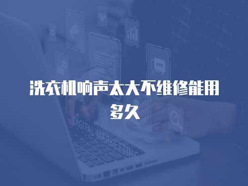 洗衣機(jī)響聲太大不維修能用多久