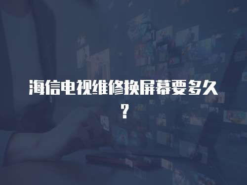 海信電視維修換屏幕要多久？