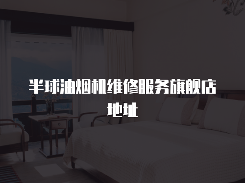 半球油煙機(jī)維修服務(wù)旗艦店地址