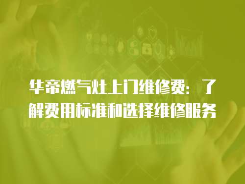 華帝燃氣灶上門維修費：了解費用標準和選擇維修服務