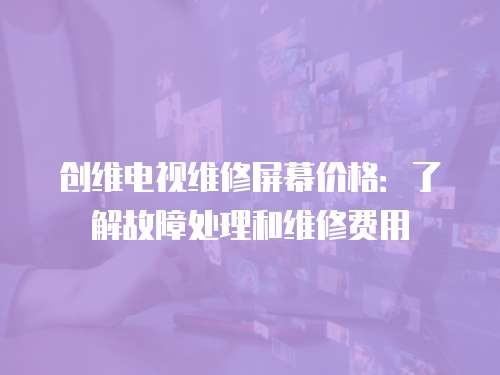 創(chuàng)維電視維修屏幕價格：了解故障處理和維修費用