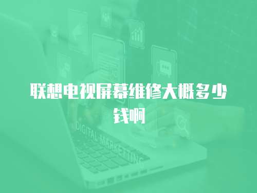 聯(lián)想電視屏幕維修大概多少錢啊