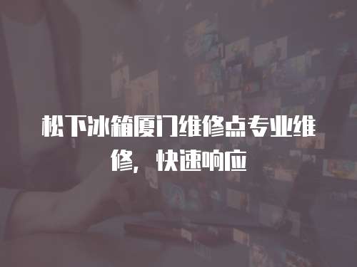松下冰箱廈門維修點專業維修，快速響應