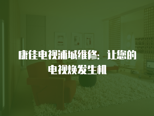 康佳電視浦城維修：讓您的電視煥發生機