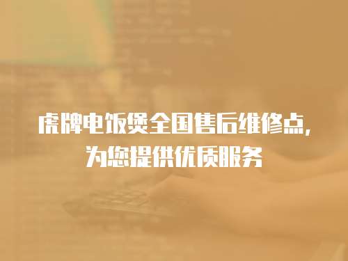 虎牌電飯煲全國售后維修點，為您提供優(yōu)質服務