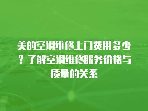 美的空調(diào)維修上門費(fèi)用多少？了解空調(diào)維修服務(wù)價(jià)格與質(zhì)量的關(guān)系