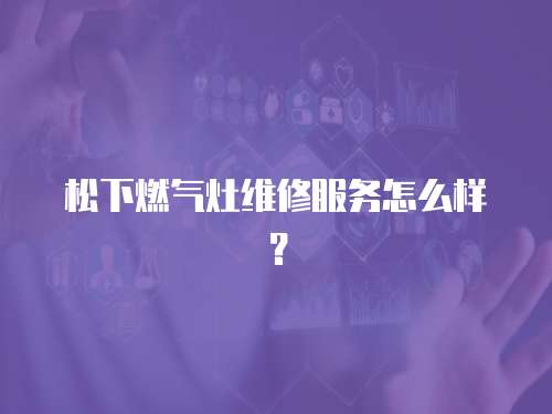 松下燃氣灶維修服務怎么樣？
