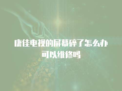 康佳電視的屏幕碎了怎么辦可以維修嗎
