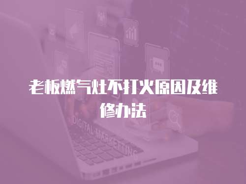 老板燃氣灶不打火原因及維修辦法