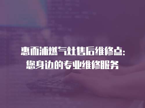 惠而浦燃氣灶售后維修點：您身邊的專業維修服務