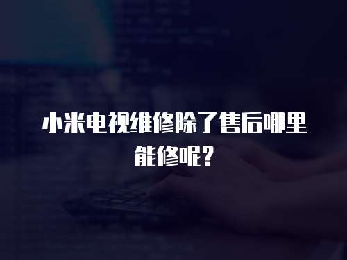 小米電視維修除了售后哪里能修呢？