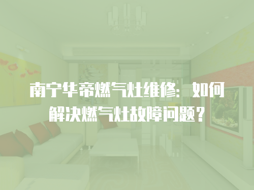 南寧華帝燃?xì)庠罹S修：如何解決燃?xì)庠罟收蠁栴}？