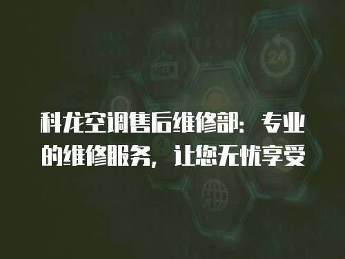 科龍空調售后維修部：專業的維修服務，讓您無憂享受