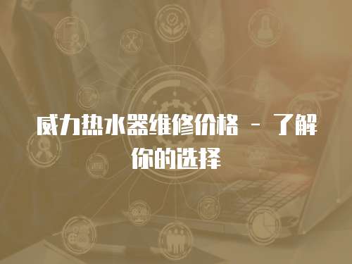 威力熱水器維修價格 - 了解你的選擇