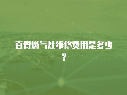 百得燃氣灶維修費用是多少？