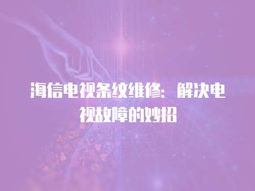 海信電視條紋維修：解決電視故障的妙招