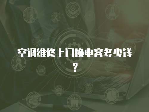 空調維修上門換電容多少錢？