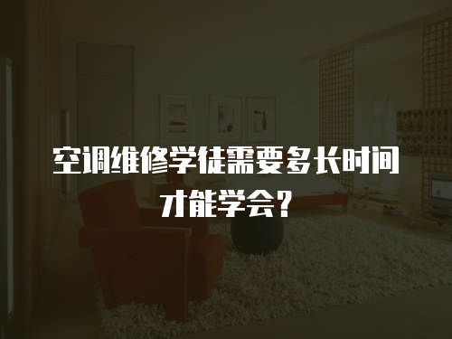  空調維修學徒需要多長時間才能學會？