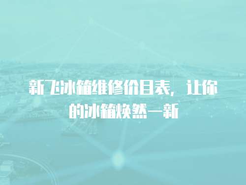 新飛冰箱維修價目表，讓你的冰箱煥然一新