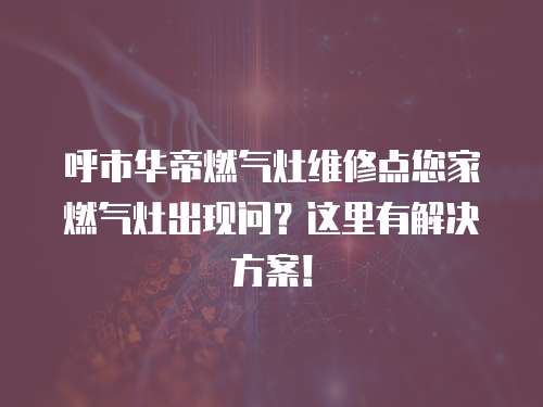 呼市華帝燃?xì)庠罹S修點(diǎn)您家燃?xì)庠畛霈F(xiàn)問？這里有解決方案！