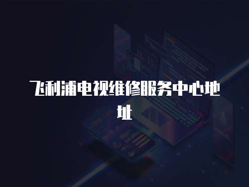 飛利浦電視維修服務中心地址