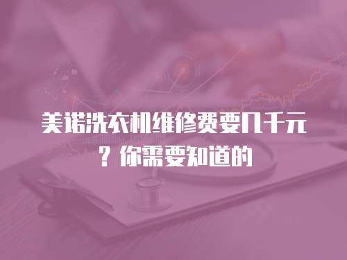 美諾洗衣機維修費要幾千元？你需要知道的
