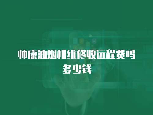 帥康油煙機維修收遠程費嗎多少錢