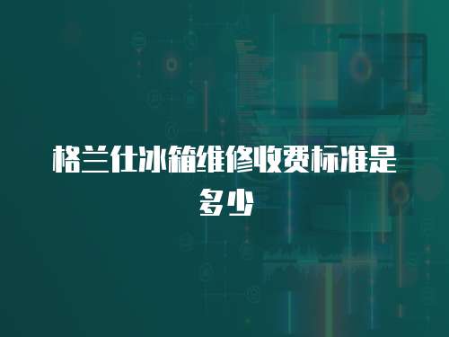 格蘭仕冰箱維修收費標準是多少