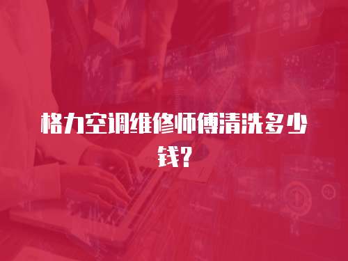 格力空調維修師傅清洗多少錢？