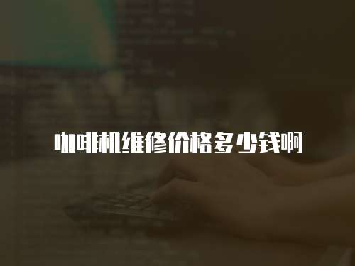 咖啡機(jī)維修價(jià)格多少錢啊