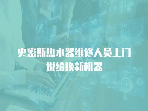 史密斯熱水器維修人員上門說給換新機器