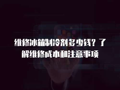 維修冰箱制冷劑多少錢？了解維修成本和注意事項