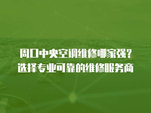 周口中央空調(diào)維修哪家強(qiáng)？選擇專業(yè)可靠的維修服務(wù)商