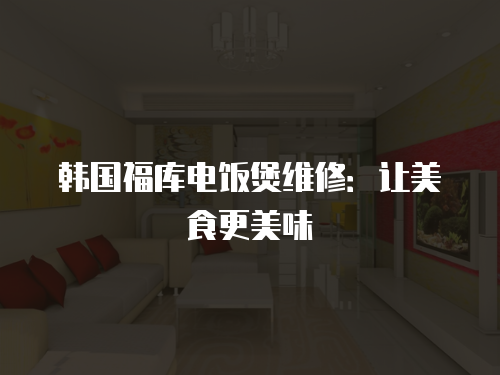 韓國(guó)福庫(kù)電飯煲維修：讓美食更美味