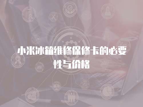 小米冰箱維修保修卡的必要性與價(jià)格