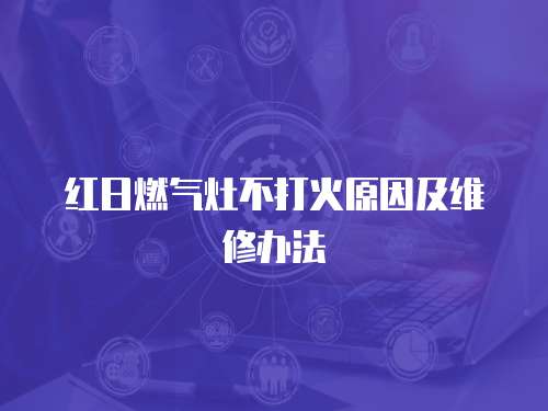 紅日燃氣灶不打火原因及維修辦法