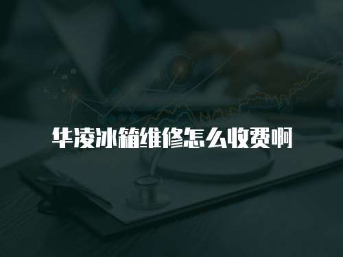 華凌冰箱維修怎么收費啊