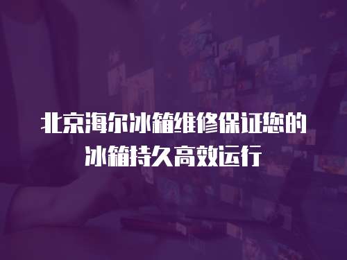 北京海爾冰箱維修保證您的冰箱持久高效運行