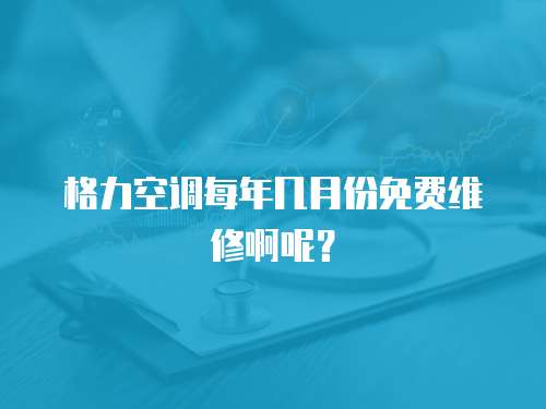 格力空調每年幾月份免費維修啊呢？
