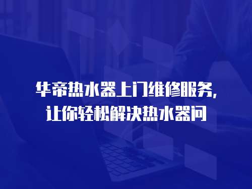 華帝熱水器上門維修服務，讓你輕松解決熱水器問