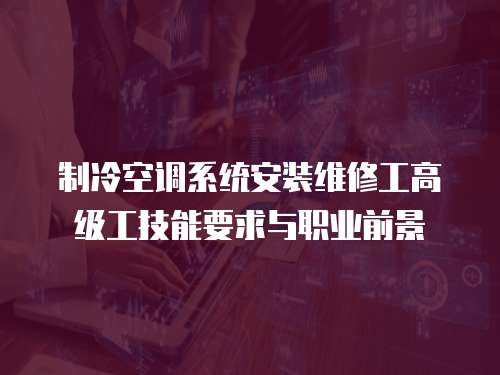 制冷空調系統安裝維修工高級工技能要求與職業前景
