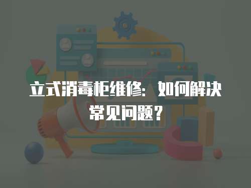 立式消毒柜維修：如何解決常見問題？