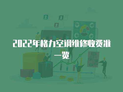 2022年格力空調維修收費準一覽