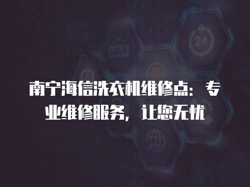南寧海信洗衣機(jī)維修點(diǎn)：專業(yè)維修服務(wù)，讓您無(wú)憂