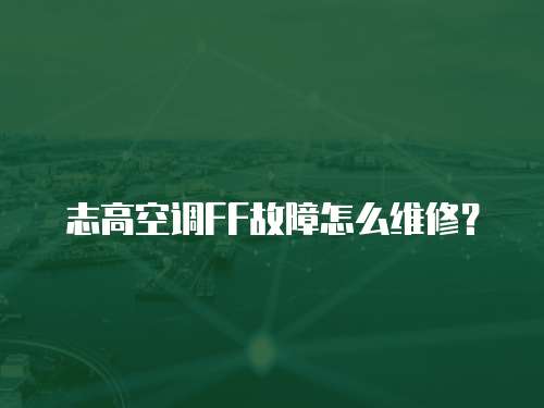 志高空調(diào)FF故障怎么維修？
