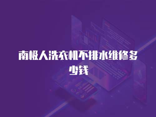 南極人洗衣機不排水維修多少錢