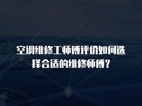  空調維修工師傅評價如何選擇合適的維修師傅？