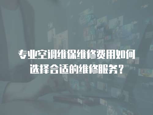 專業(yè)空調(diào)維保維修費用如何選擇合適的維修服務？