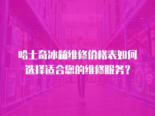 哈士奇冰箱維修價格表如何選擇適合您的維修服務？